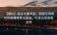 【爆料】每日大赛突发：明星在傍晚时刻被曝曾参与秘闻，引发众怒席卷全网