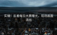 实锤！反差每日大赛曝光，现场画面流出