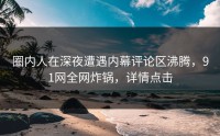 圈内人在深夜遭遇内幕评论区沸腾，91网全网炸锅，详情点击