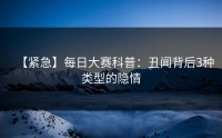 【紧急】每日大赛科普：丑闻背后3种类型的隐情