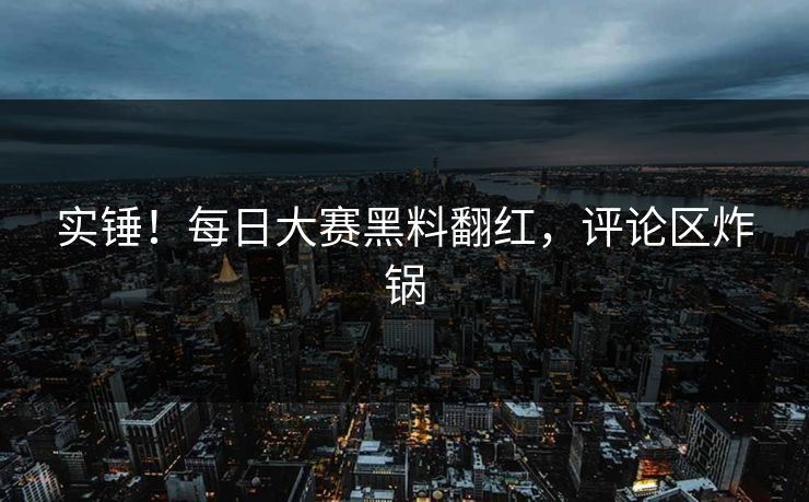 实锤！每日大赛黑料翻红，评论区炸锅