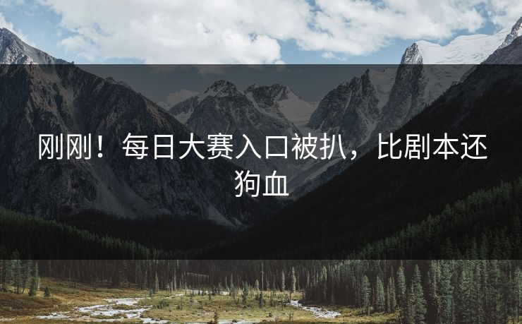 刚刚！每日大赛入口被扒，比剧本还狗血