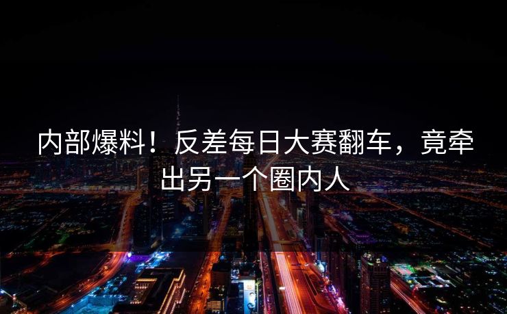 内部爆料！反差每日大赛翻车，竟牵出另一个圈内人