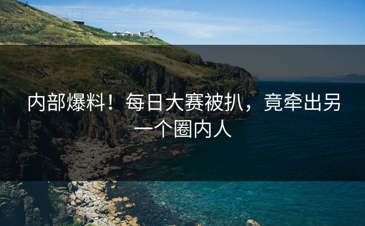 内部爆料！每日大赛被扒，竟牵出另一个圈内人