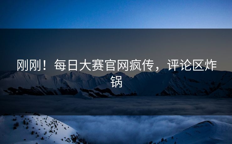 刚刚！每日大赛官网疯传，评论区炸锅
