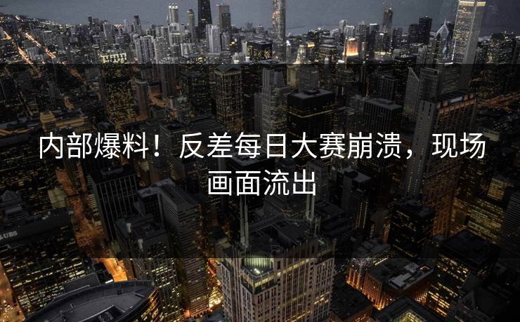 内部爆料！反差每日大赛崩溃，现场画面流出