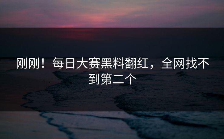 刚刚！每日大赛黑料翻红，全网找不到第二个