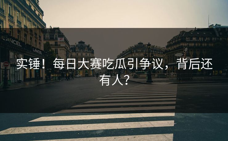 实锤！每日大赛吃瓜引争议，背后还有人？
