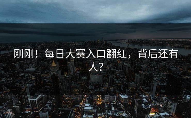 刚刚！每日大赛入口翻红，背后还有人？