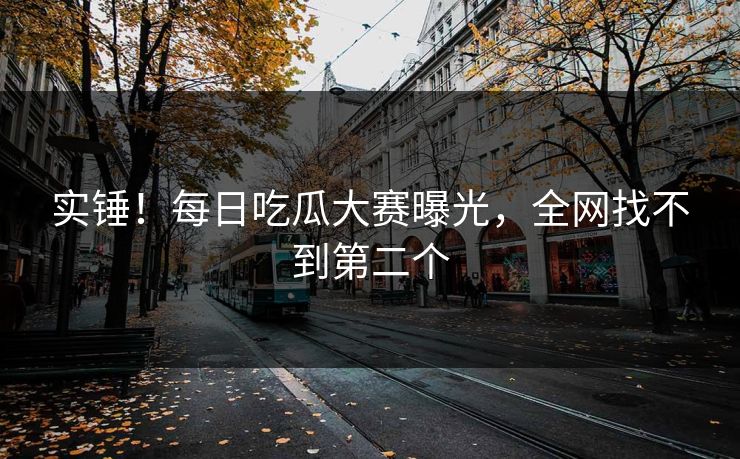 实锤！每日吃瓜大赛曝光，全网找不到第二个
