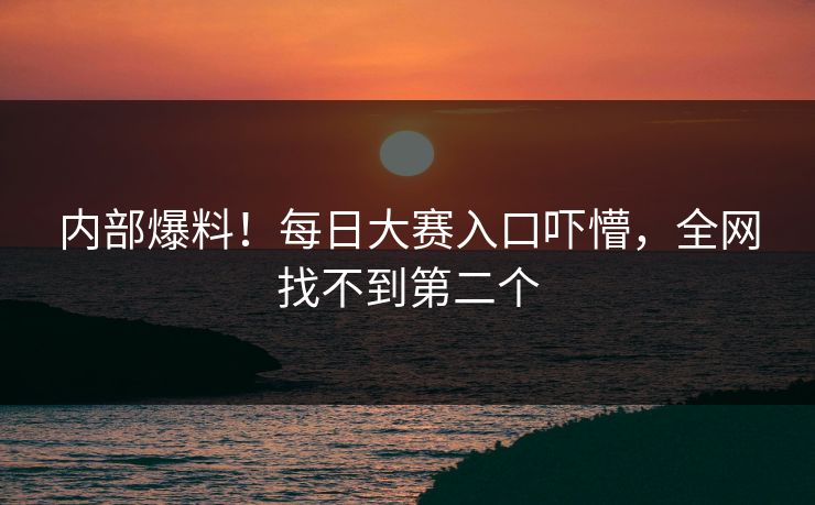 内部爆料！每日大赛入口吓懵，全网找不到第二个