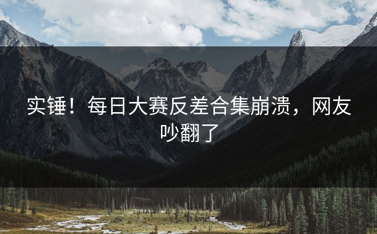 实锤！每日大赛反差合集崩溃，网友吵翻了