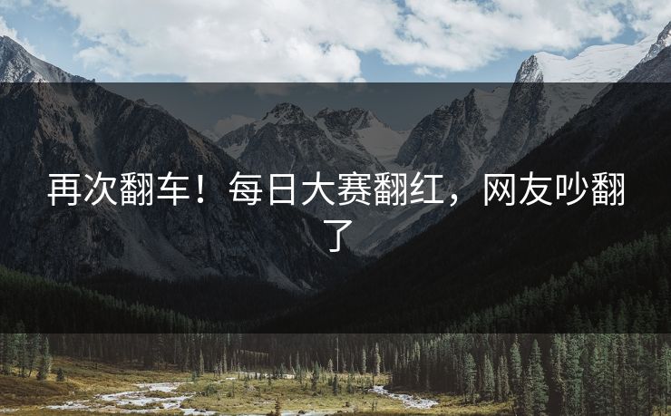 再次翻车！每日大赛翻红，网友吵翻了
