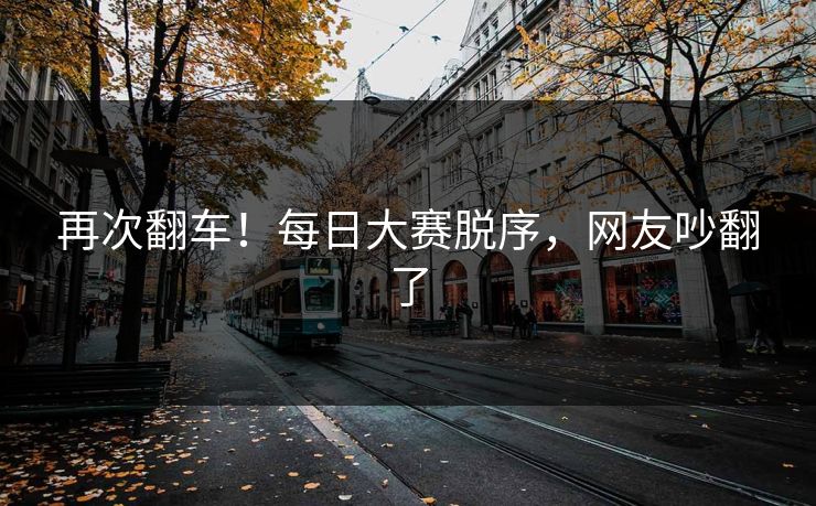 再次翻车！每日大赛脱序，网友吵翻了