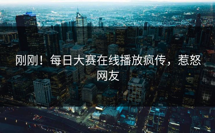 刚刚！每日大赛在线播放疯传，惹怒网友