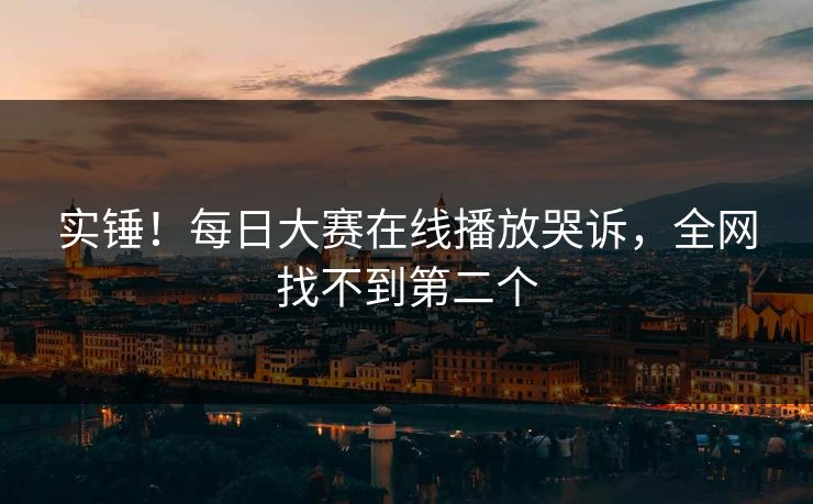 实锤！每日大赛在线播放哭诉，全网找不到第二个