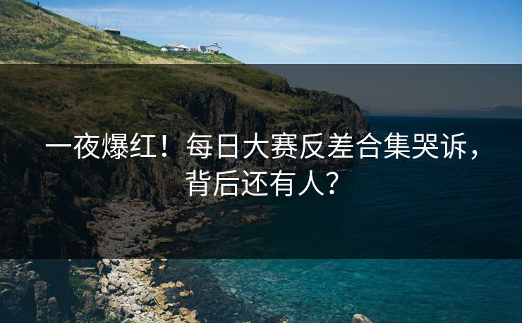 一夜爆红！每日大赛反差合集哭诉，背后还有人？