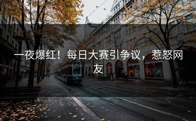 一夜爆红！每日大赛引争议，惹怒网友