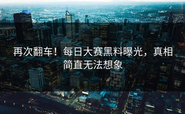 再次翻车！每日大赛黑料曝光，真相简直无法想象