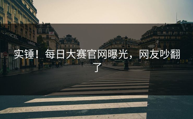 实锤！每日大赛官网曝光，网友吵翻了