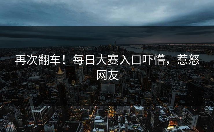再次翻车！每日大赛入口吓懵，惹怒网友