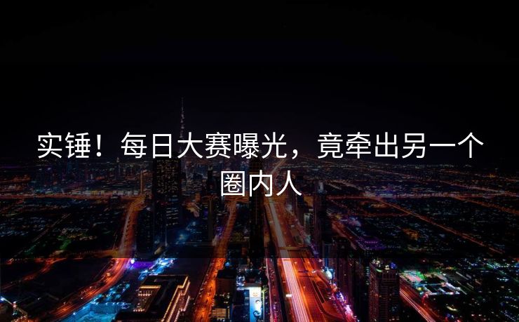 实锤！每日大赛曝光，竟牵出另一个圈内人