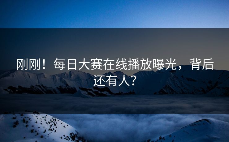 刚刚！每日大赛在线播放曝光，背后还有人？