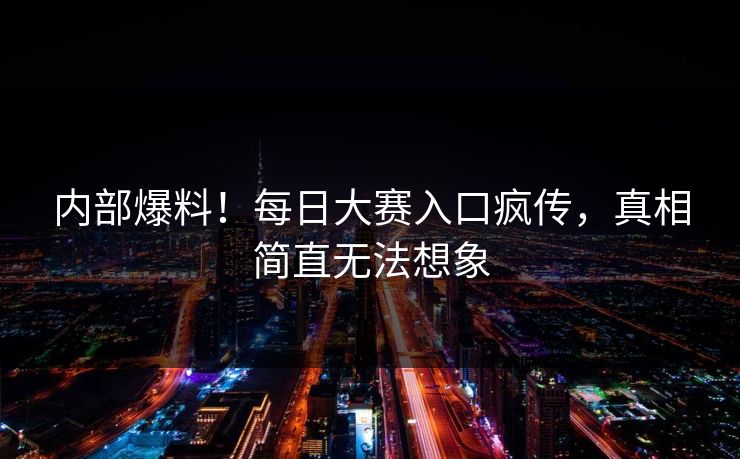 内部爆料！每日大赛入口疯传，真相简直无法想象