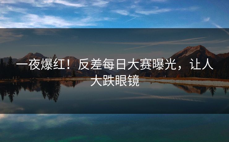一夜爆红！反差每日大赛曝光，让人大跌眼镜