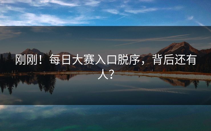 刚刚！每日大赛入口脱序，背后还有人？