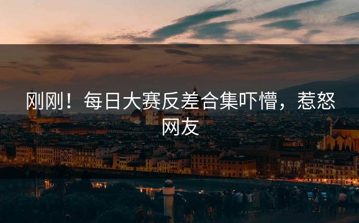 刚刚！每日大赛反差合集吓懵，惹怒网友