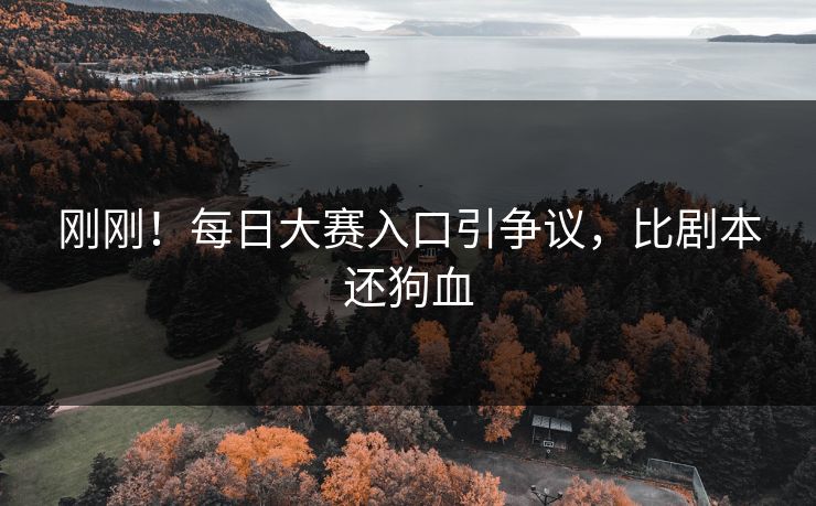 刚刚！每日大赛入口引争议，比剧本还狗血