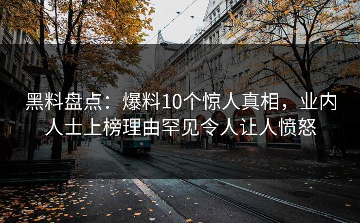 黑料盘点：爆料10个惊人真相，业内人士上榜理由罕见令人让人愤怒