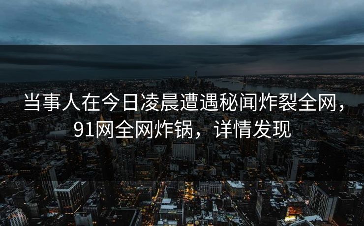 当事人在今日凌晨遭遇秘闻炸裂全网，91网全网炸锅，详情发现