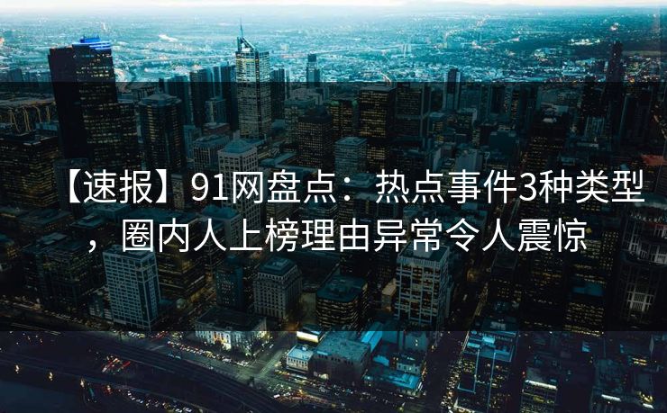 【速报】91网盘点：热点事件3种类型，圈内人上榜理由异常令人震惊