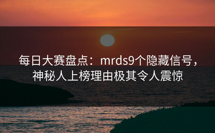 每日大赛盘点：mrds9个隐藏信号，神秘人上榜理由极其令人震惊