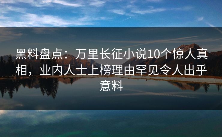 黑料盘点：万里长征小说10个惊人真相，业内人士上榜理由罕见令人出乎意料