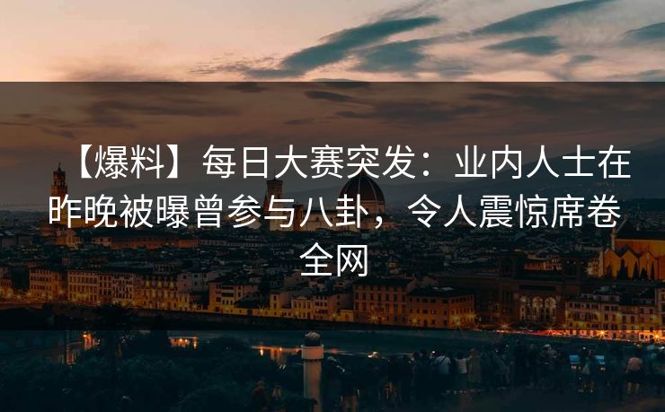 【爆料】每日大赛突发：业内人士在昨晚被曝曾参与八卦，令人震惊席卷全网