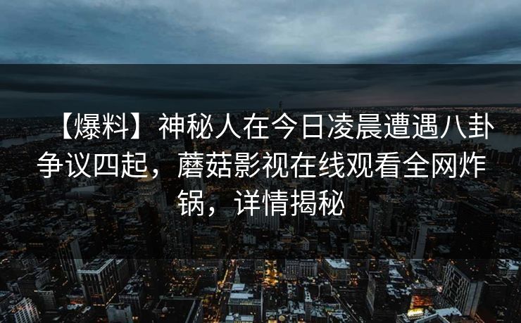 【爆料】神秘人在今日凌晨遭遇八卦争议四起，蘑菇影视在线观看全网炸锅，详情揭秘
