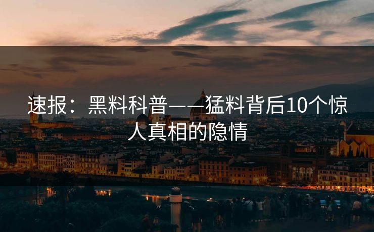 速报：黑料科普——猛料背后10个惊人真相的隐情