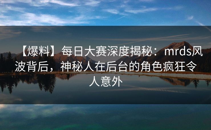 【爆料】每日大赛深度揭秘：mrds风波背后，神秘人在后台的角色疯狂令人意外