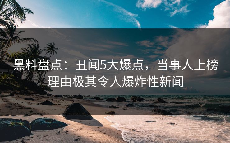 黑料盘点：丑闻5大爆点，当事人上榜理由极其令人爆炸性新闻