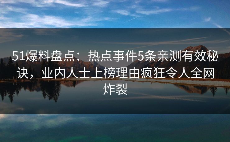 51爆料盘点:热点事件5条亲测有效秘诀,业内人士上榜理由疯狂令人全网炸裂 51爆料盘点:热点事件5条亲测有效秘诀,业内人士上榜理由疯狂令人全网炸裂