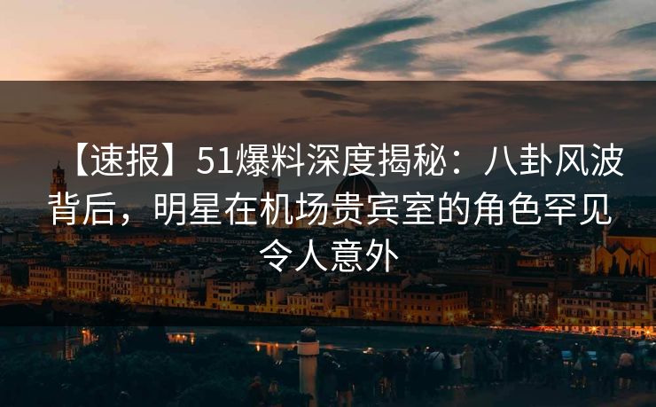 【速报】51爆料深度揭秘:八卦风波背后,明星在机场贵宾室的角色罕见令人意外 【速报】51爆料深度揭秘:八卦风波背后,明星在机场贵宾室的角色罕见令人意外
