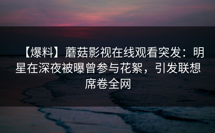 【爆料】蘑菇影视在线观看突发：明星在深夜被曝曾参与花絮，引发联想席卷全网