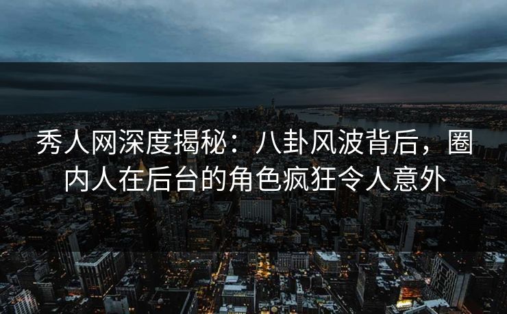 秀人网深度揭秘：八卦风波背后，圈内人在后台的角色疯狂令人意外