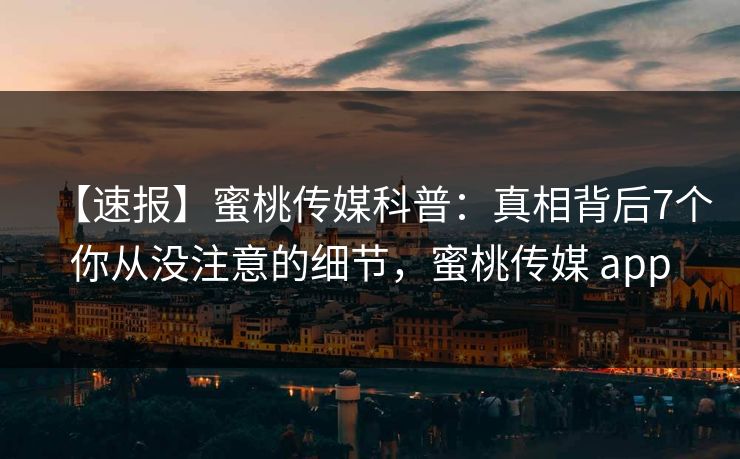 【速报】蜜桃传媒科普:真相背后7个你从没注意的细节,蜜桃传媒 app 【速报】蜜桃传媒科普:真相背后7个你从没注意的细节,蜜桃传媒 app