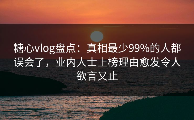 糖心vlog盘点：真相最少99%的人都误会了，业内人士上榜理由愈发令人欲言又止