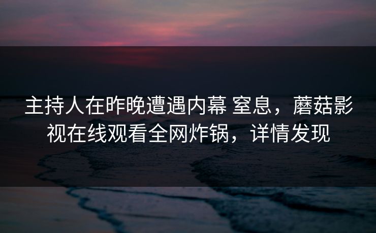 主持人在昨晚遭遇内幕 窒息，蘑菇影视在线观看全网炸锅，详情发现