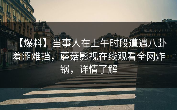 【爆料】当事人在上午时段遭遇八卦 羞涩难挡，蘑菇影视在线观看全网炸锅，详情了解
